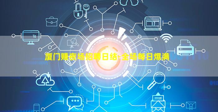 厦门赚夜场招聘日结-全场每日爆满
