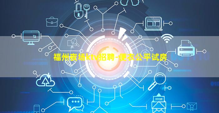 福州夜场ktv招聘-便衣公平试房